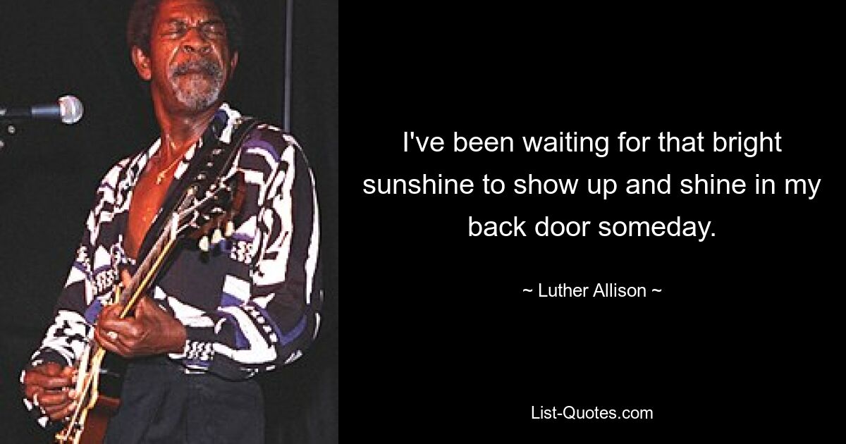 I've been waiting for that bright sunshine to show up and shine in my back door someday. — © Luther Allison