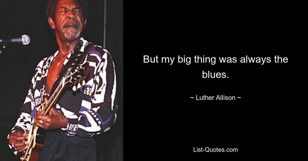 But my big thing was always the blues. — © Luther Allison