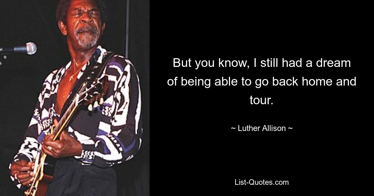 But you know, I still had a dream of being able to go back home and tour. — © Luther Allison