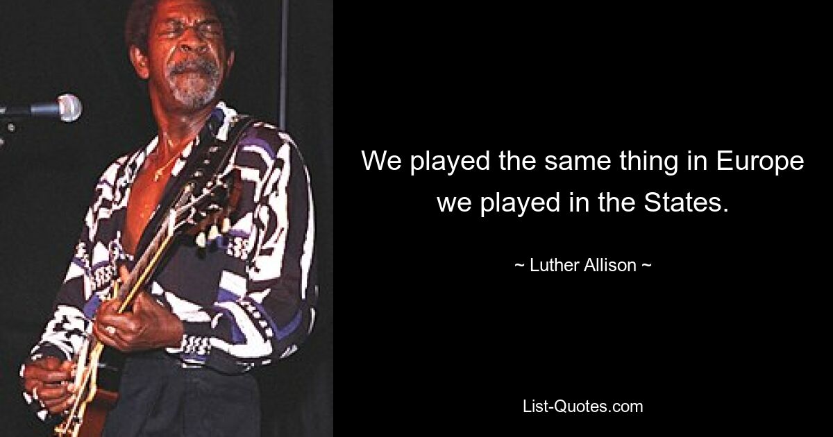 We played the same thing in Europe we played in the States. — © Luther Allison