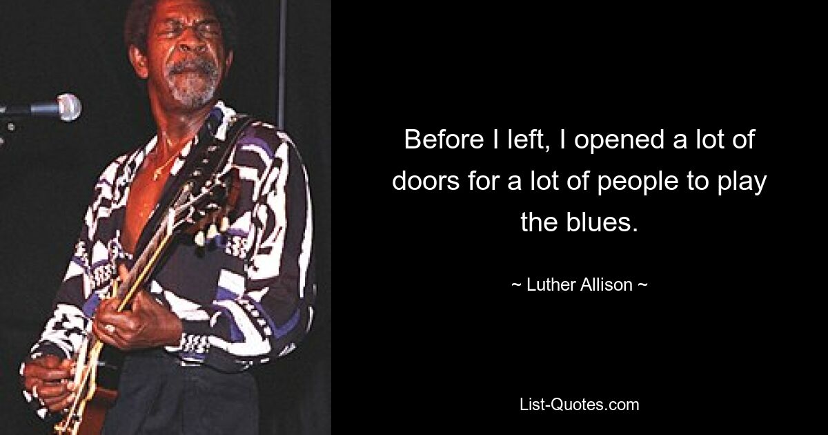 Before I left, I opened a lot of doors for a lot of people to play the blues. — © Luther Allison