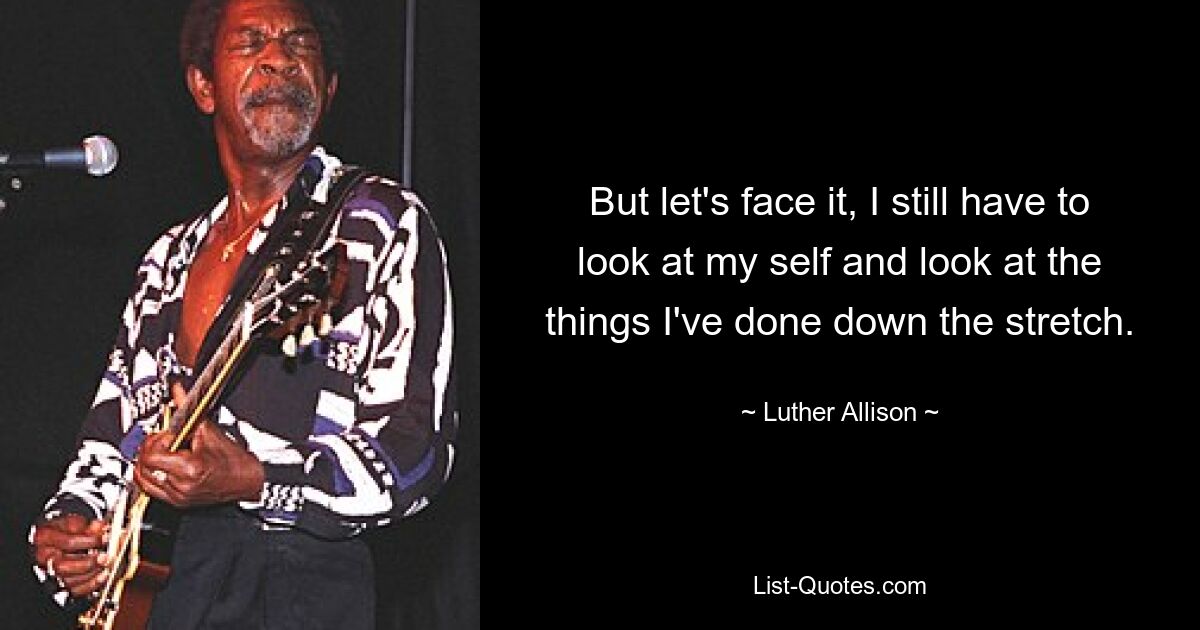 But let's face it, I still have to look at my self and look at the things I've done down the stretch. — © Luther Allison