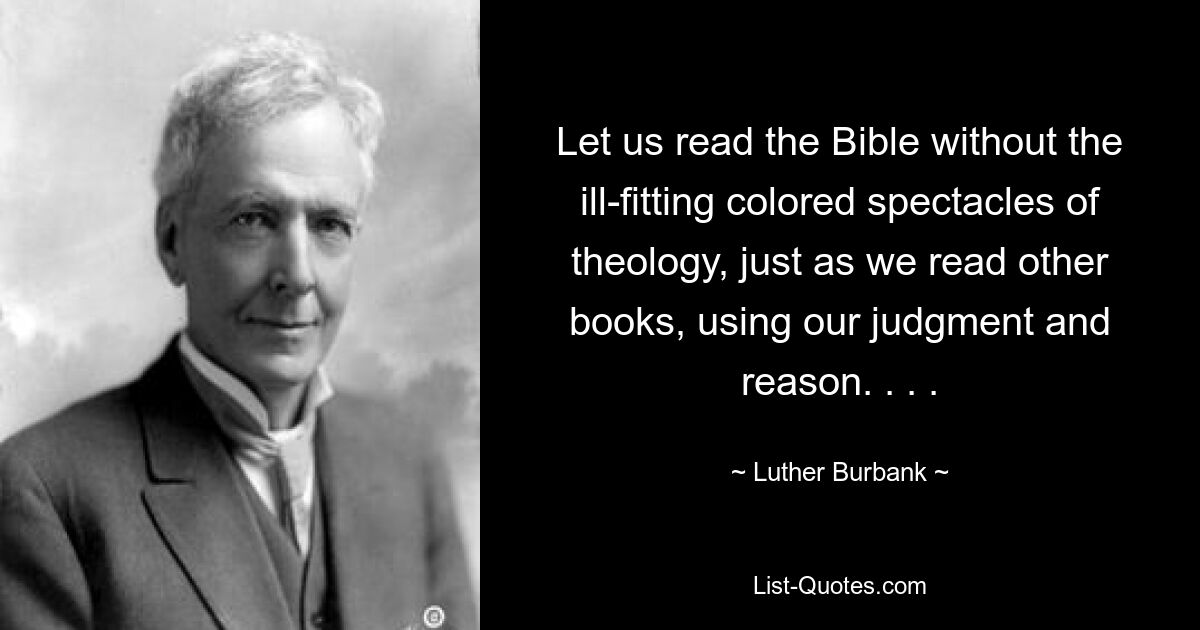 Let us read the Bible without the ill-fitting colored spectacles of theology, just as we read other books, using our judgment and reason. . . . — © Luther Burbank