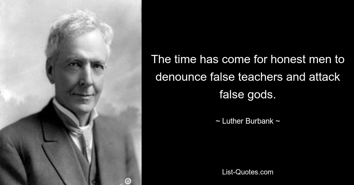 The time has come for honest men to denounce false teachers and attack false gods. — © Luther Burbank