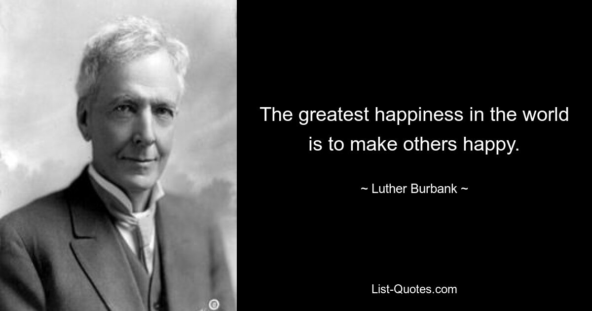 The greatest happiness in the world is to make others happy. — © Luther Burbank