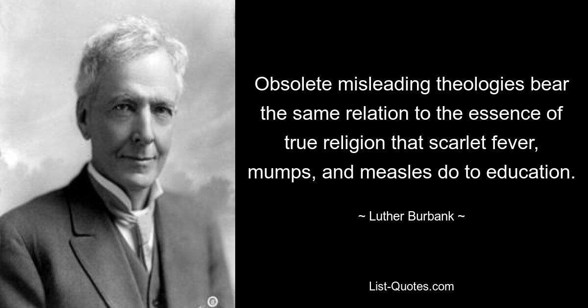 Obsolete misleading theologies bear the same relation to the essence of true religion that scarlet fever, mumps, and measles do to education. — © Luther Burbank