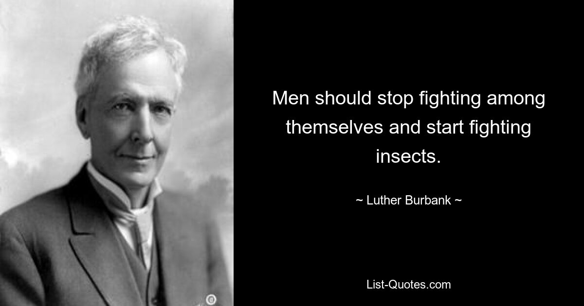 Men should stop fighting among themselves and start fighting insects. — © Luther Burbank