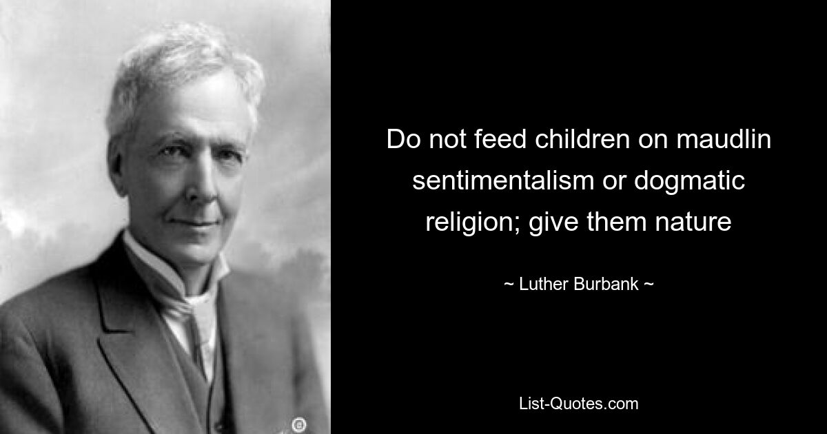 Do not feed children on maudlin sentimentalism or dogmatic religion; give them nature — © Luther Burbank