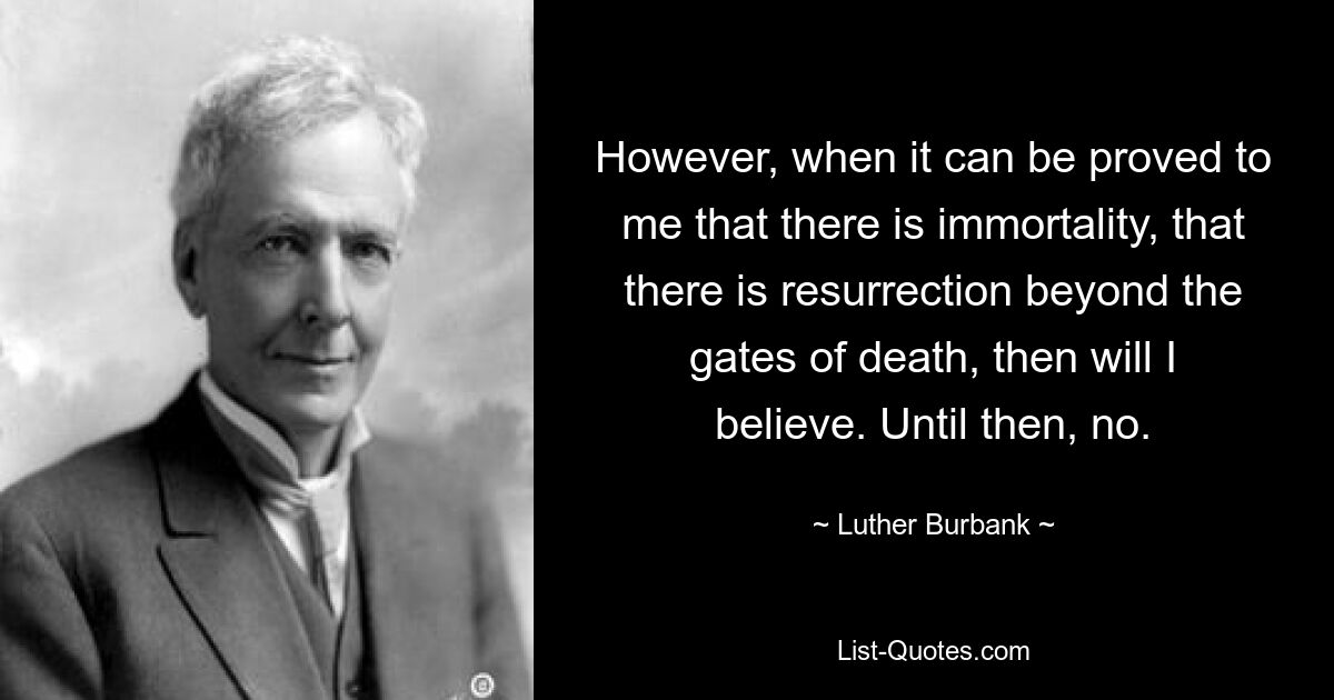 However, when it can be proved to me that there is immortality, that there is resurrection beyond the gates of death, then will I believe. Until then, no. — © Luther Burbank