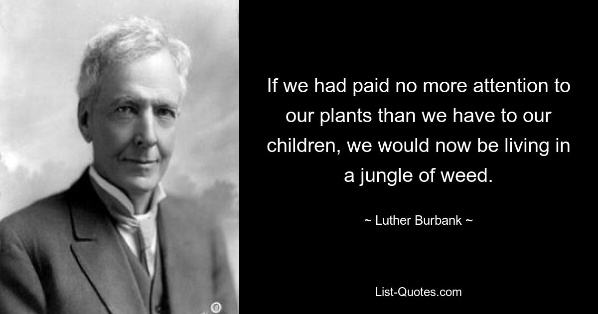 If we had paid no more attention to our plants than we have to our children, we would now be living in a jungle of weed. — © Luther Burbank