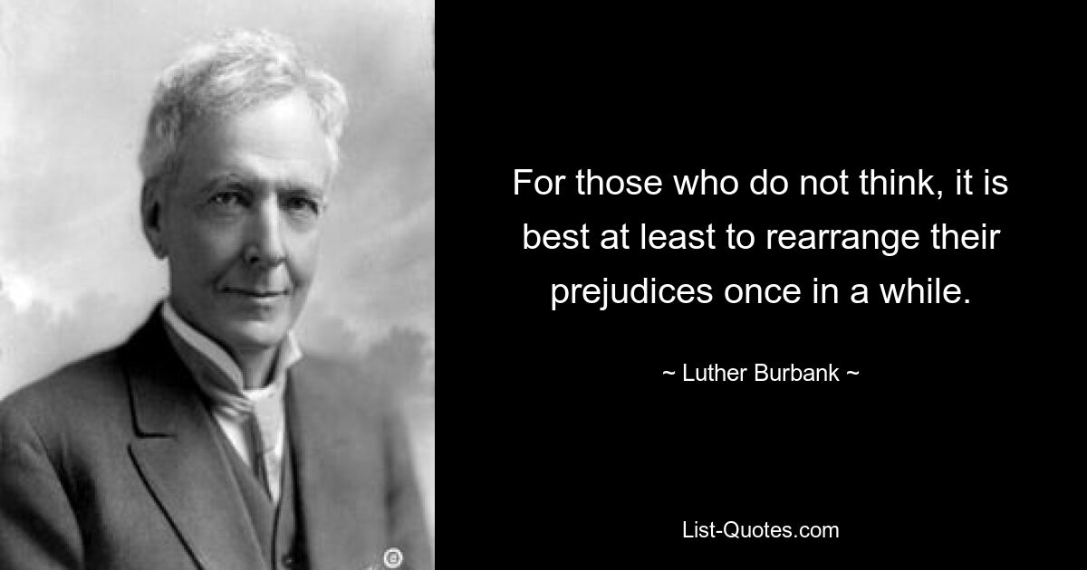 For those who do not think, it is best at least to rearrange their prejudices once in a while. — © Luther Burbank