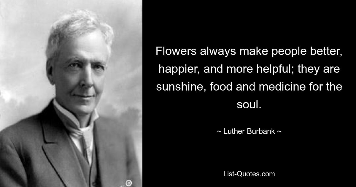 Flowers always make people better, happier, and more helpful; they are sunshine, food and medicine for the soul. — © Luther Burbank