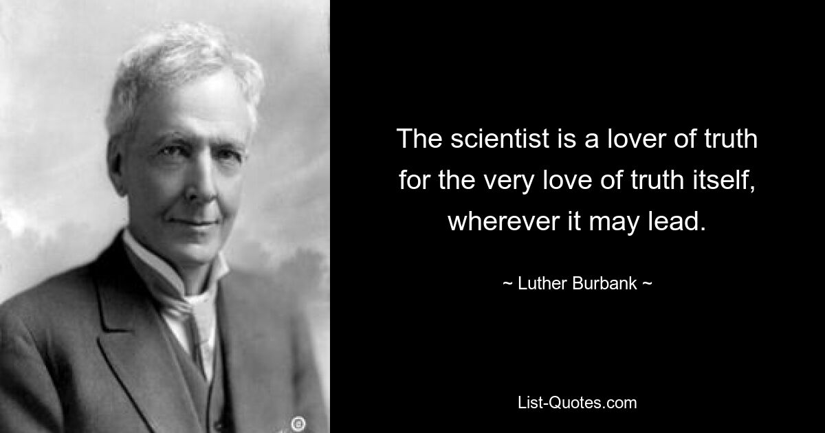 The scientist is a lover of truth for the very love of truth itself, wherever it may lead. — © Luther Burbank