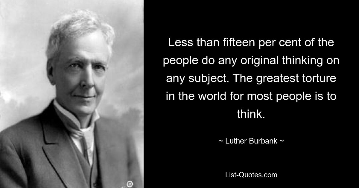 Less than fifteen per cent of the people do any original thinking on any subject. The greatest torture in the world for most people is to think. — © Luther Burbank