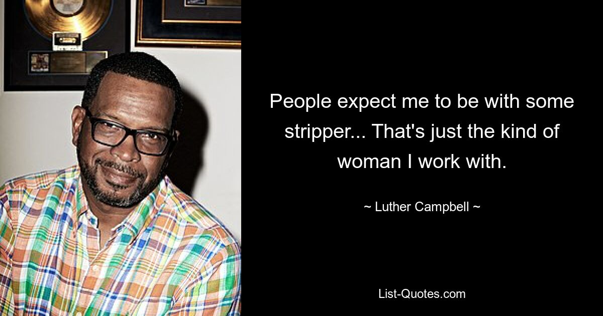 People expect me to be with some stripper... That's just the kind of woman I work with. — © Luther Campbell