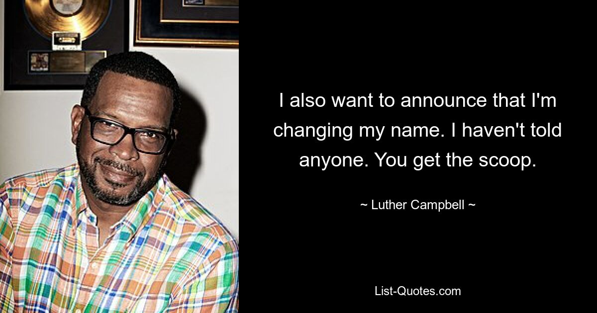 I also want to announce that I'm changing my name. I haven't told anyone. You get the scoop. — © Luther Campbell