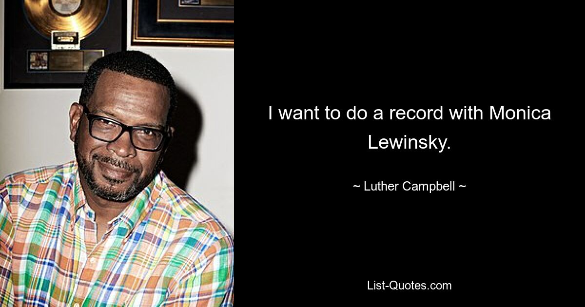 I want to do a record with Monica Lewinsky. — © Luther Campbell