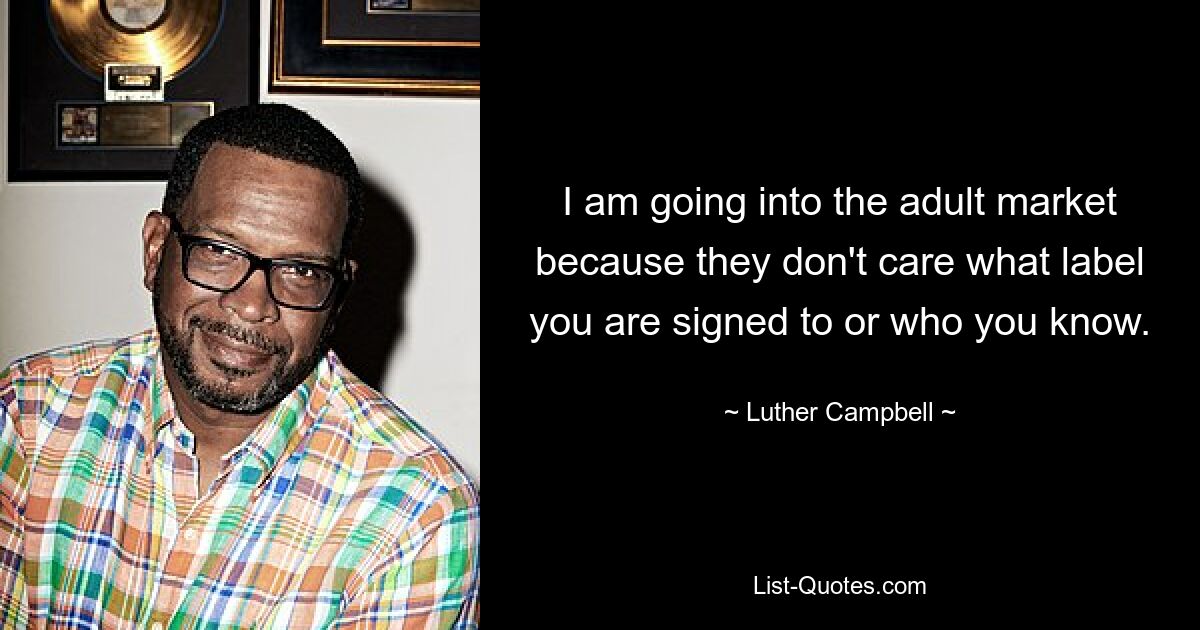 I am going into the adult market because they don't care what label you are signed to or who you know. — © Luther Campbell