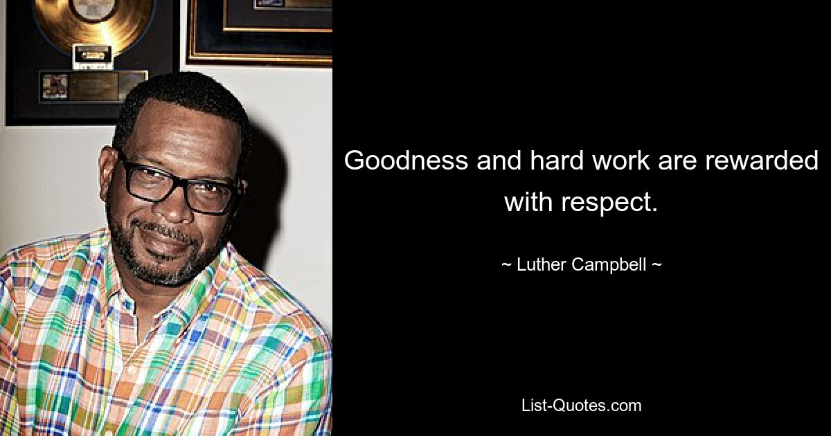 Goodness and hard work are rewarded with respect. — © Luther Campbell