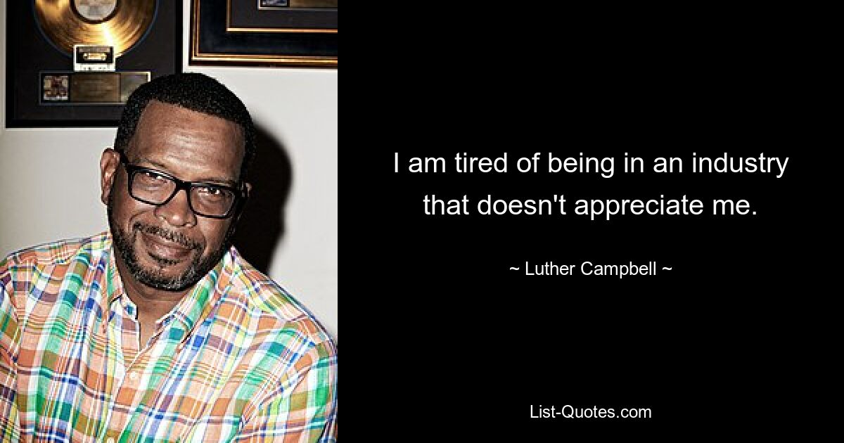 I am tired of being in an industry that doesn't appreciate me. — © Luther Campbell