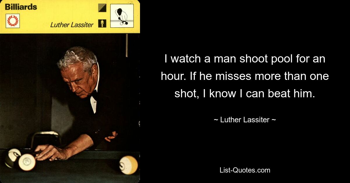 I watch a man shoot pool for an hour. If he misses more than one shot, I know I can beat him. — © Luther Lassiter