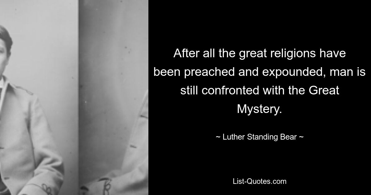 After all the great religions have been preached and expounded, man is still confronted with the Great Mystery. — © Luther Standing Bear