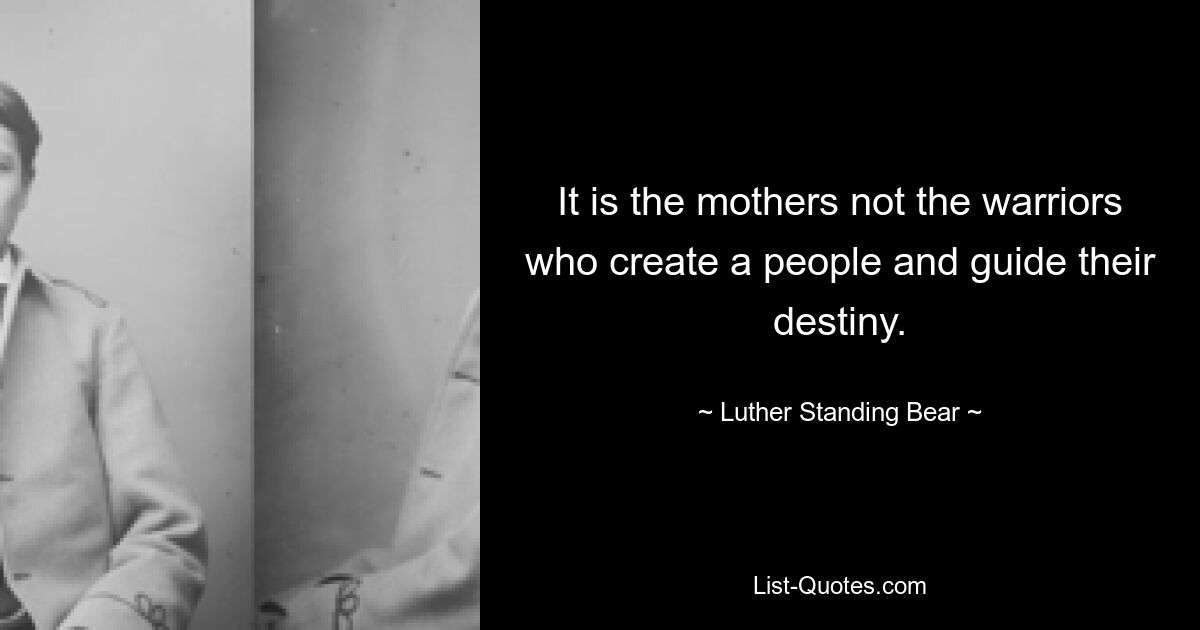 It is the mothers not the warriors who create a people and guide their destiny. — © Luther Standing Bear