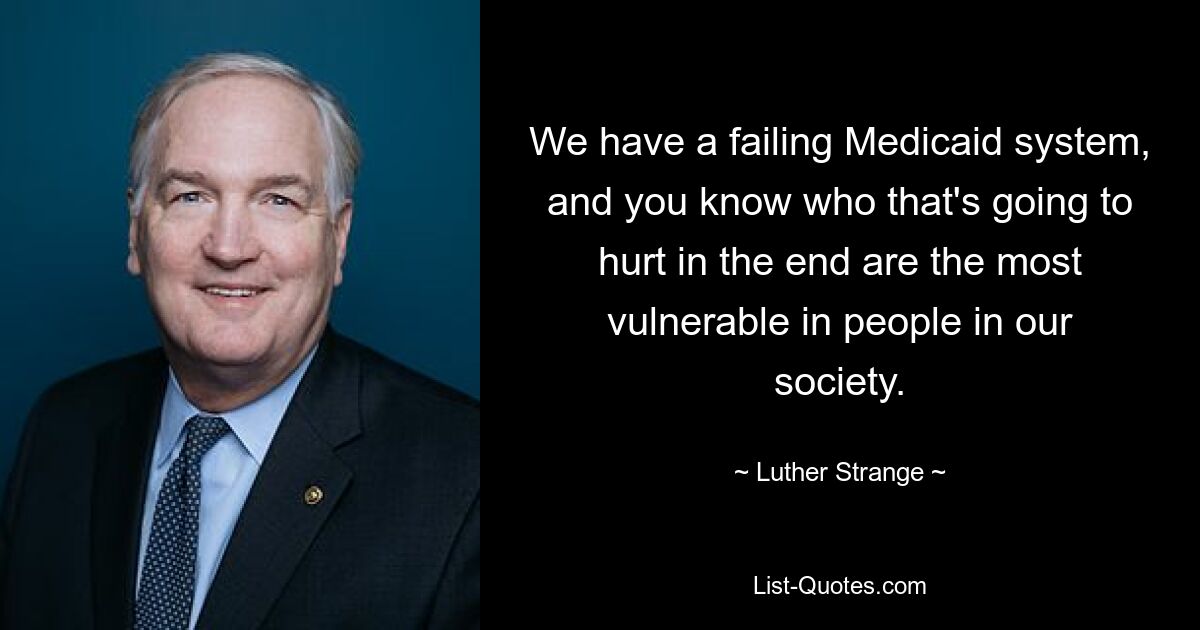 We have a failing Medicaid system, and you know who that's going to hurt in the end are the most vulnerable in people in our society. — © Luther Strange