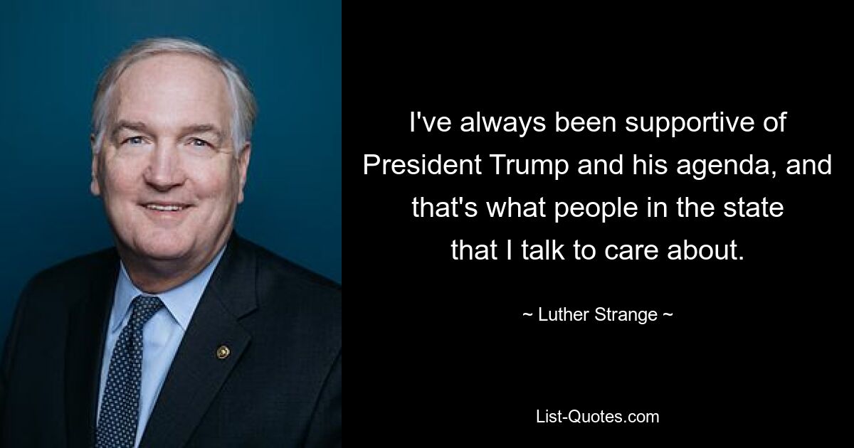 I've always been supportive of President Trump and his agenda, and that's what people in the state that I talk to care about. — © Luther Strange