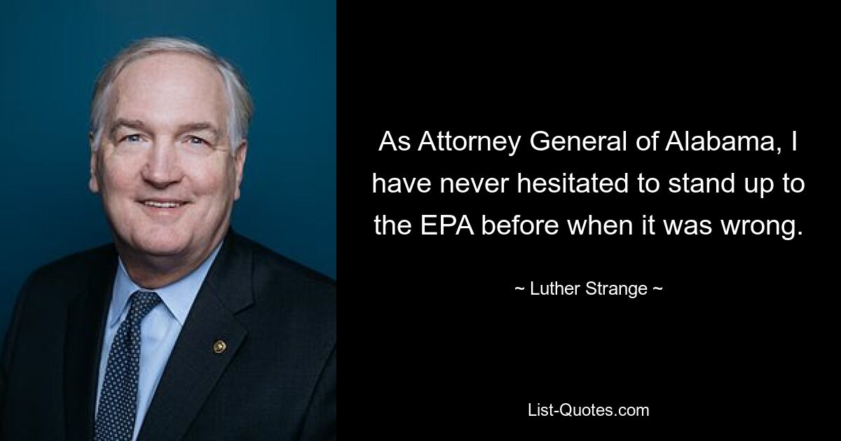 As Attorney General of Alabama, I have never hesitated to stand up to the EPA before when it was wrong. — © Luther Strange