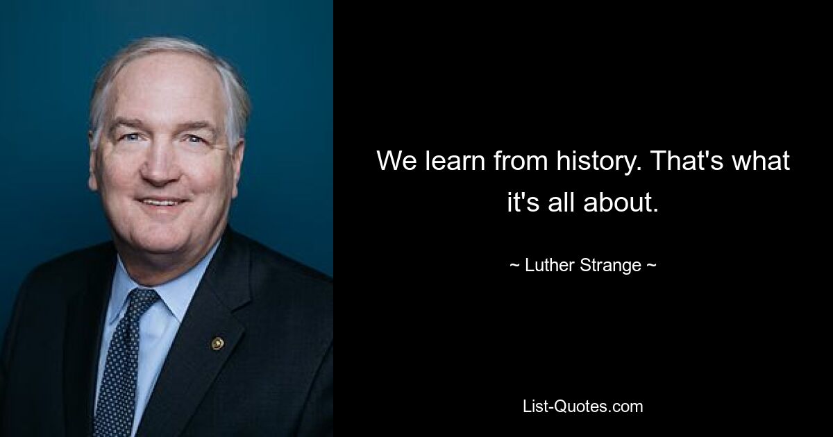 We learn from history. That's what it's all about. — © Luther Strange