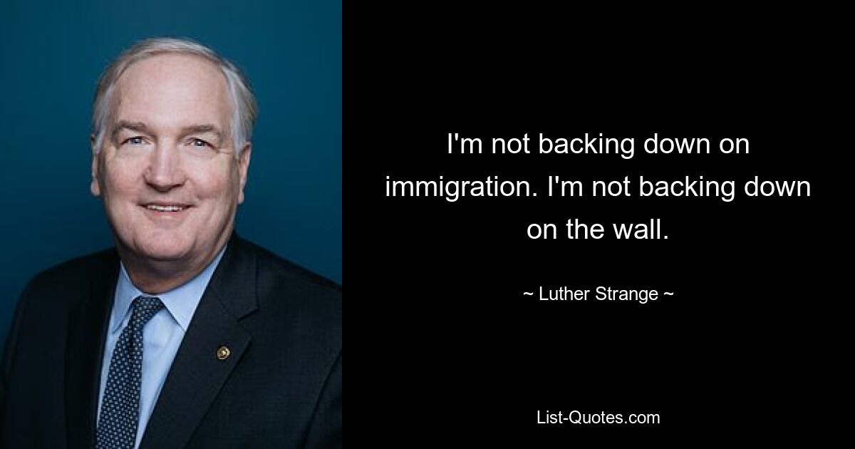 Ich mache keinen Rückzieher bei der Einwanderung. Ich werde nicht vor der Wand zurückschrecken. — © Luther Strange 