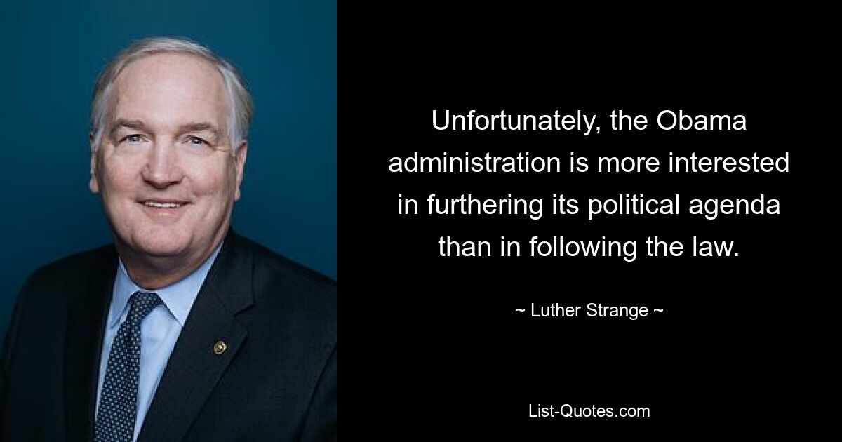 Unfortunately, the Obama administration is more interested in furthering its political agenda than in following the law. — © Luther Strange