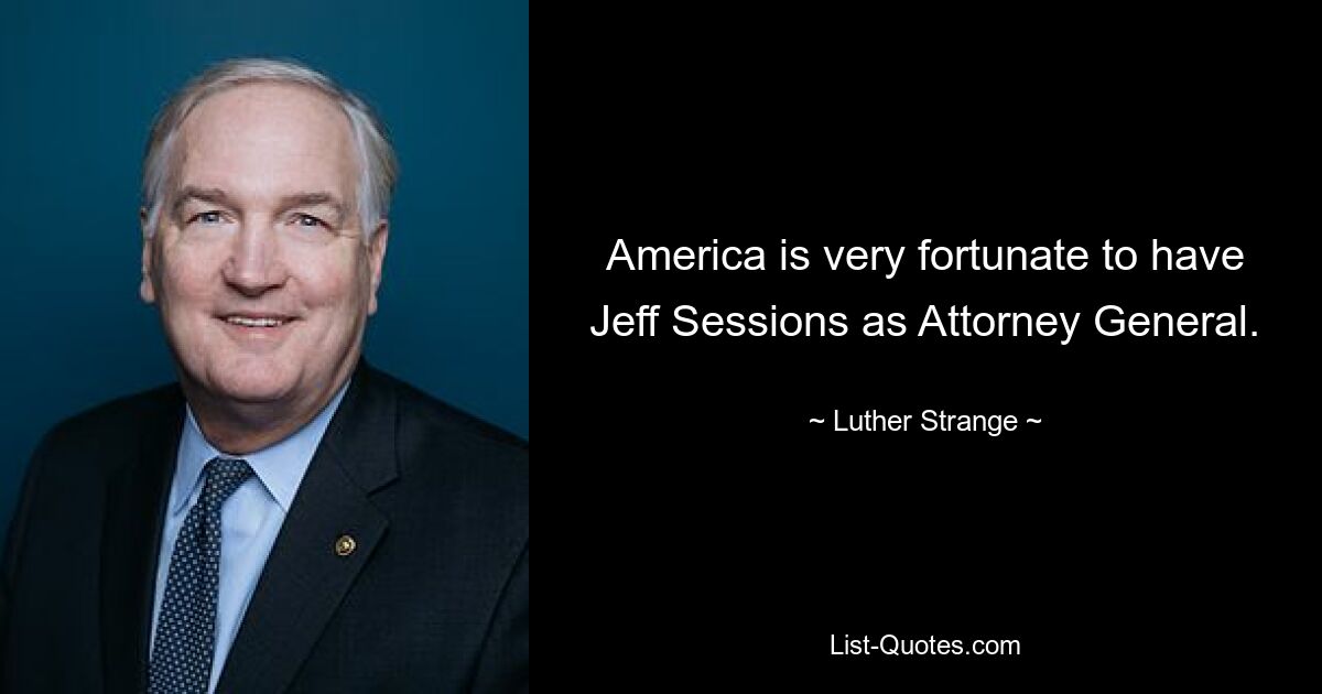 America is very fortunate to have Jeff Sessions as Attorney General. — © Luther Strange