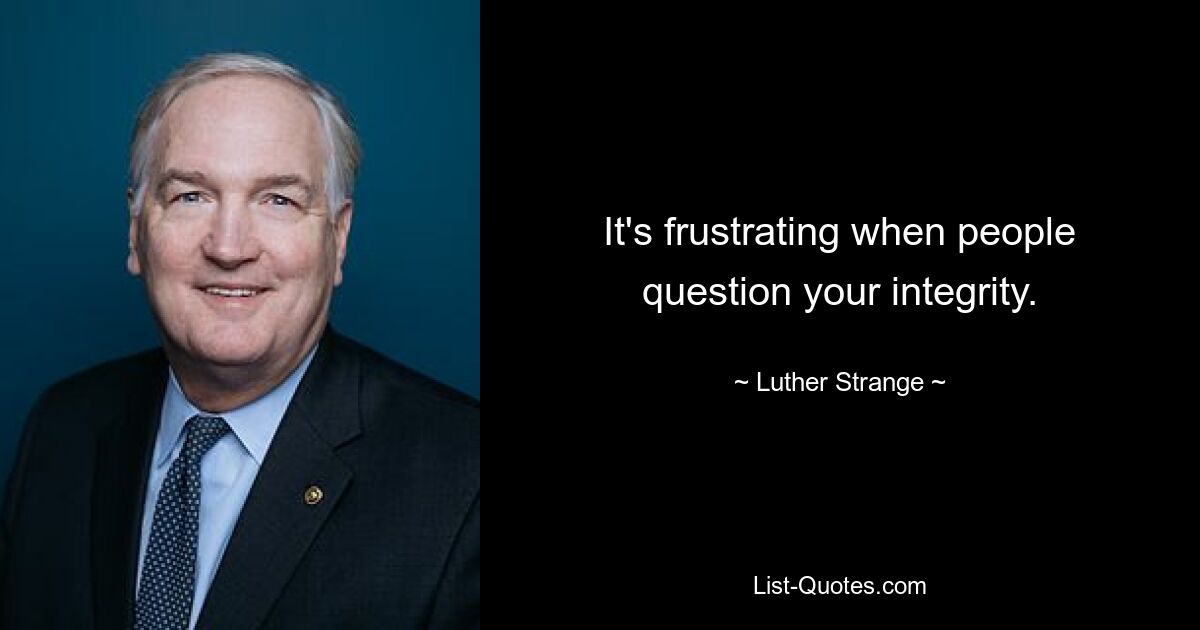 It's frustrating when people question your integrity. — © Luther Strange