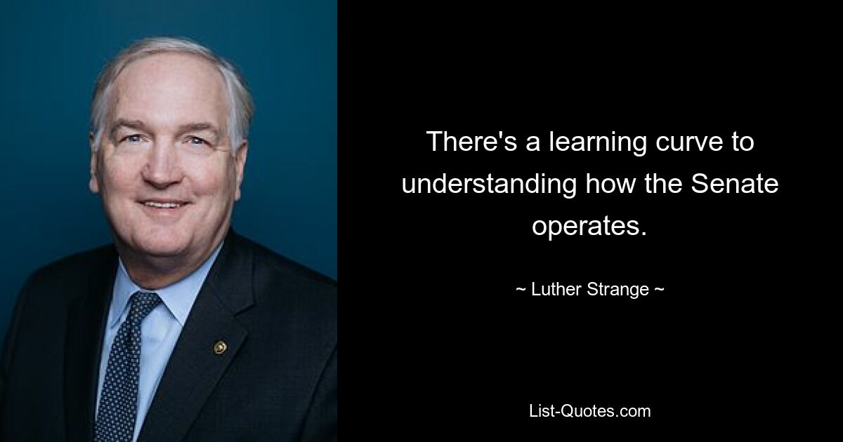 There's a learning curve to understanding how the Senate operates. — © Luther Strange