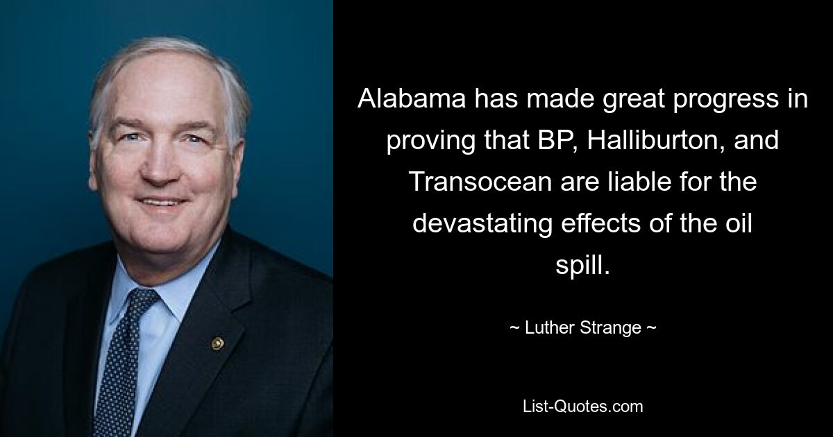 Alabama has made great progress in proving that BP, Halliburton, and Transocean are liable for the devastating effects of the oil spill. — © Luther Strange