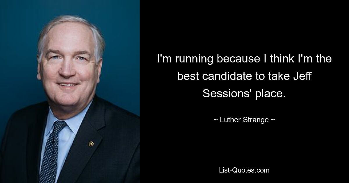 I'm running because I think I'm the best candidate to take Jeff Sessions' place. — © Luther Strange