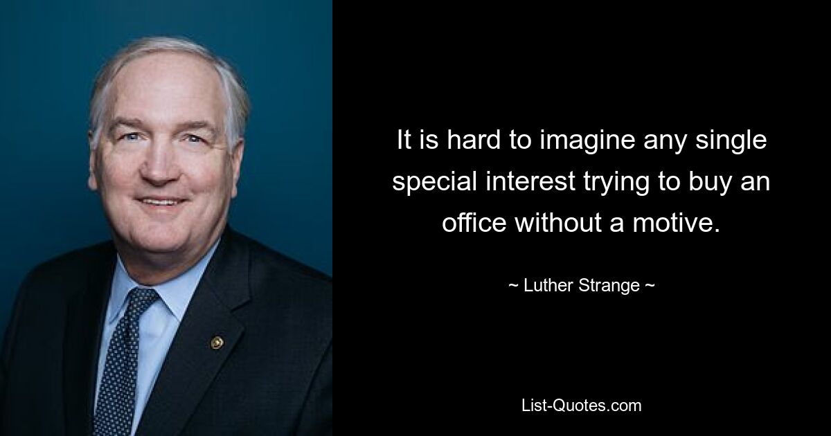 It is hard to imagine any single special interest trying to buy an office without a motive. — © Luther Strange