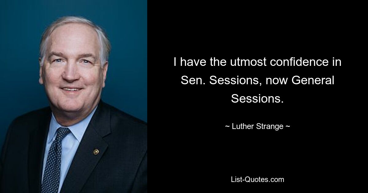 I have the utmost confidence in Sen. Sessions, now General Sessions. — © Luther Strange