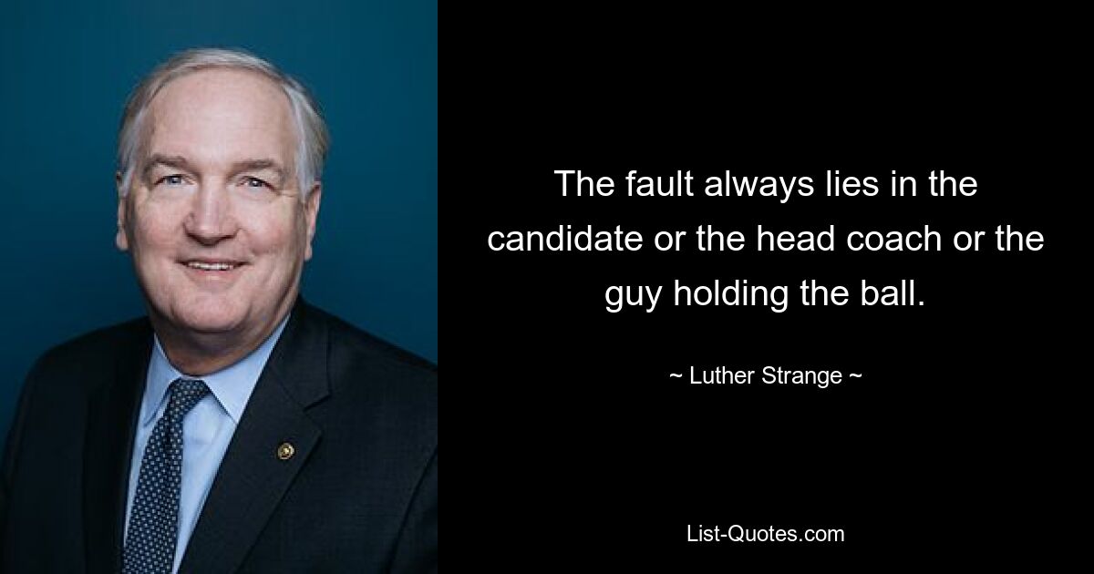 The fault always lies in the candidate or the head coach or the guy holding the ball. — © Luther Strange