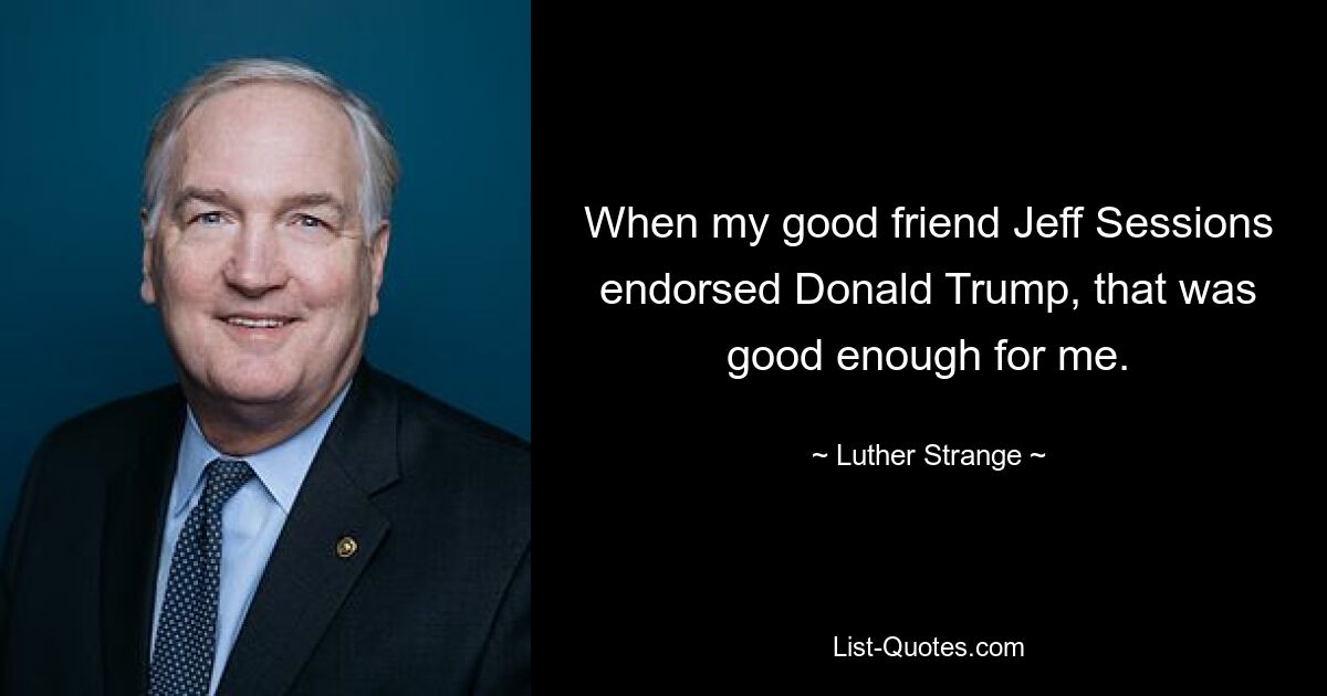 When my good friend Jeff Sessions endorsed Donald Trump, that was good enough for me. — © Luther Strange