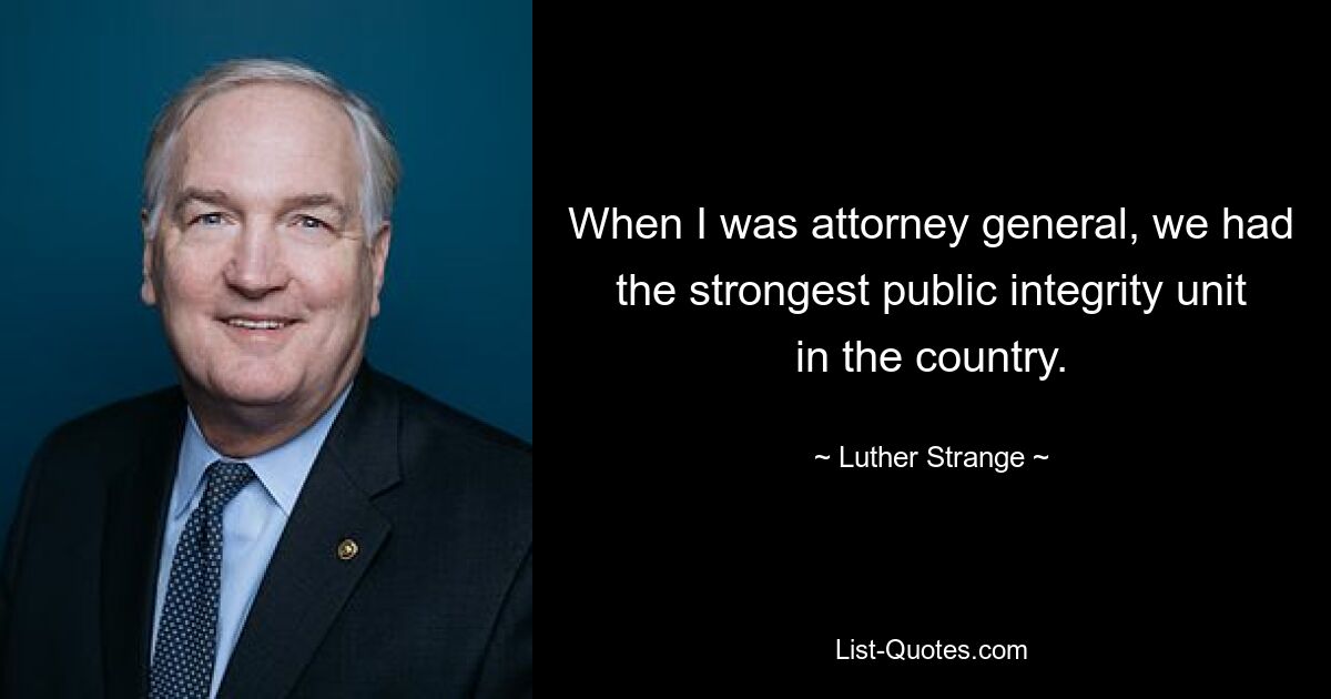 When I was attorney general, we had the strongest public integrity unit in the country. — © Luther Strange