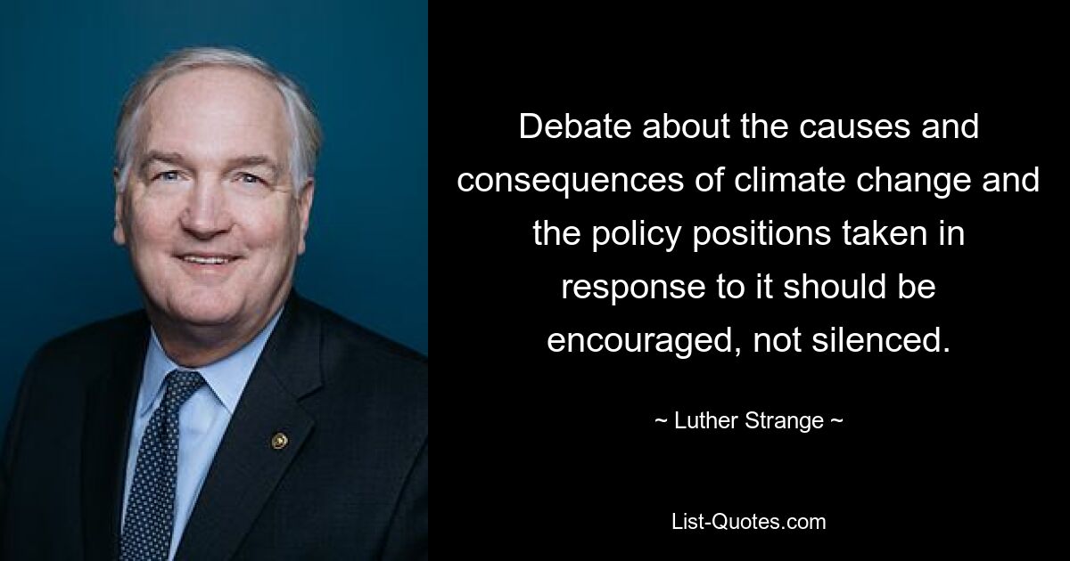 Debate about the causes and consequences of climate change and the policy positions taken in response to it should be encouraged, not silenced. — © Luther Strange