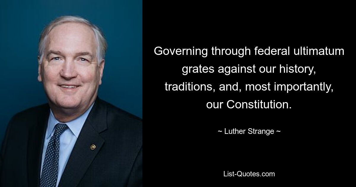 Governing through federal ultimatum grates against our history, traditions, and, most importantly, our Constitution. — © Luther Strange