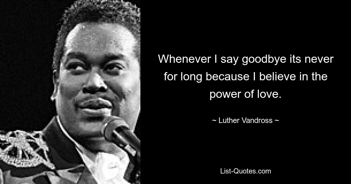 Whenever I say goodbye its never for long because I believe in the power of love. — © Luther Vandross