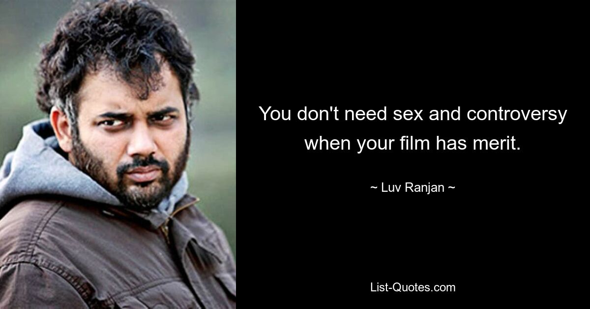 You don't need sex and controversy when your film has merit. — © Luv Ranjan