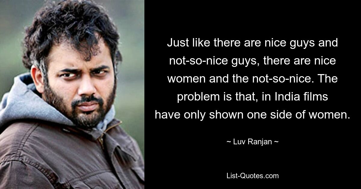 Just like there are nice guys and not-so-nice guys, there are nice women and the not-so-nice. The problem is that, in India films have only shown one side of women. — © Luv Ranjan