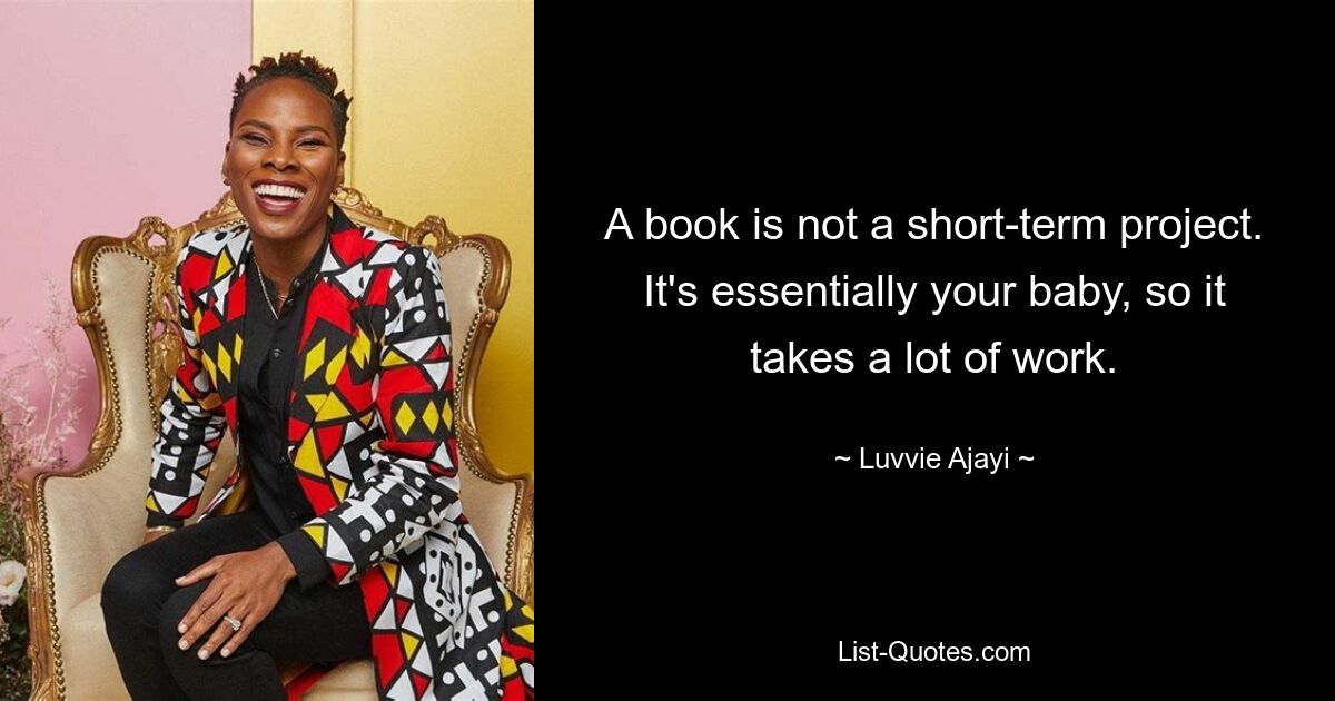 A book is not a short-term project. It's essentially your baby, so it takes a lot of work. — © Luvvie Ajayi