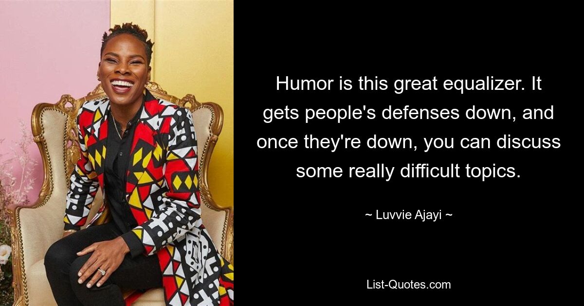 Humor is this great equalizer. It gets people's defenses down, and once they're down, you can discuss some really difficult topics. — © Luvvie Ajayi